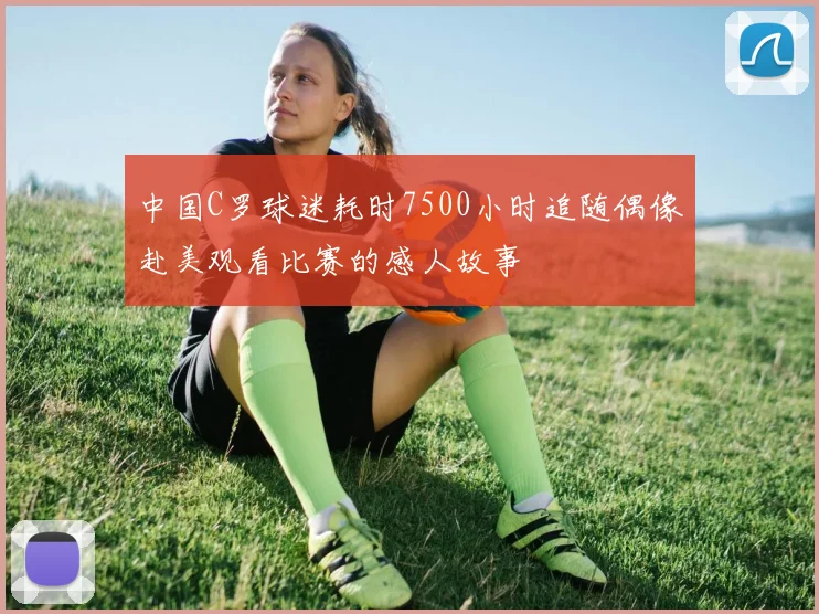 中国C罗球迷耗时7500小时追随偶像赴美观看比赛的感人故事