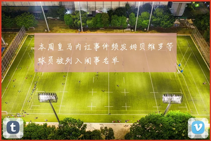 本周皇马内讧事件频发姆贝维罗等球员被列入闹事名单