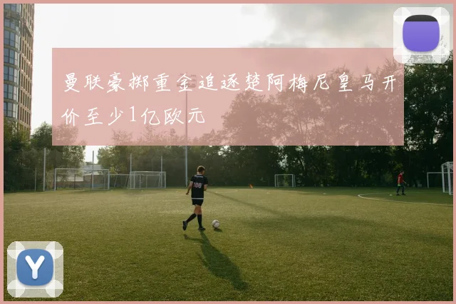 曼联豪掷重金追逐楚阿梅尼皇马开价至少1亿欧元