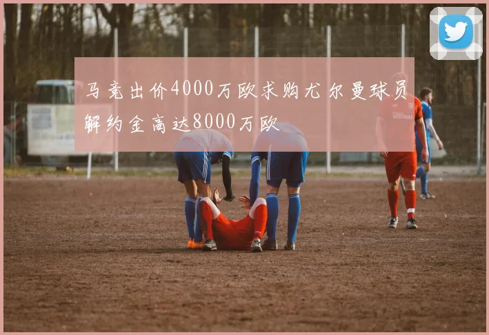 马竞出价4000万欧求购尤尔曼球员解约金高达8000万欧