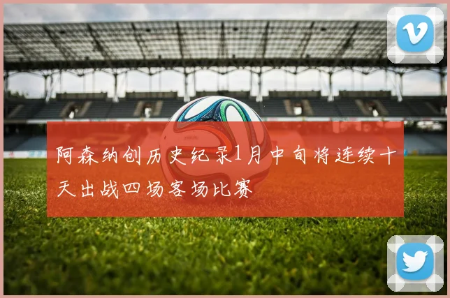 阿森纳创历史纪录1月中旬将连续十天出战四场客场比赛