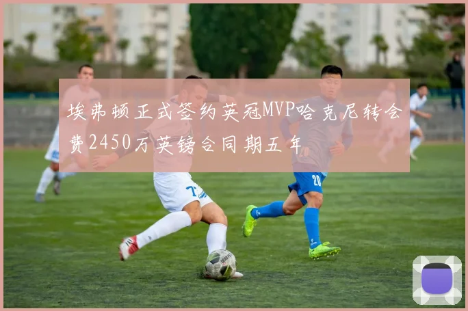 埃弗顿正式签约英冠MVP哈克尼转会费2450万英镑合同期五年