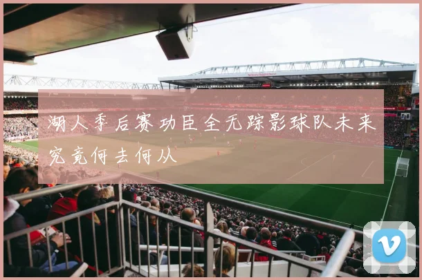 湖人季后赛功臣全无踪影球队未来究竟何去何从