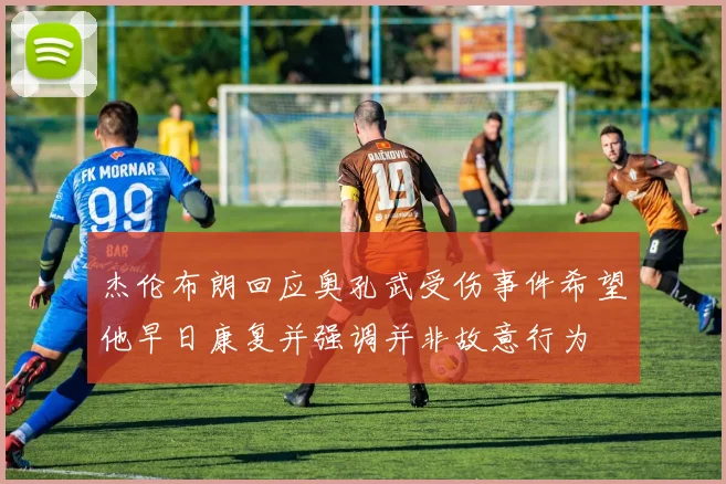 杰伦布朗回应奥孔武受伤事件希望他早日康复并强调并非故意行为