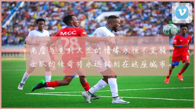 老詹与克利夫兰的情缘永恒不变骑士队的传奇将永远铭刻在这座城市