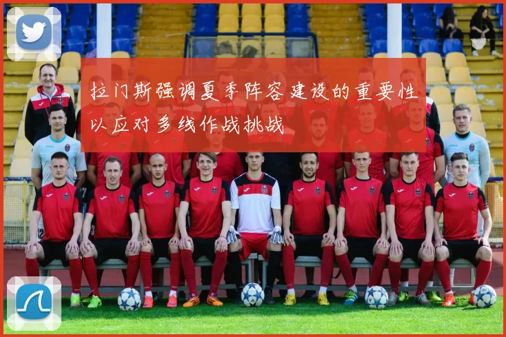 拉门斯强调夏季阵容建设的重要性以应对多线作战挑战