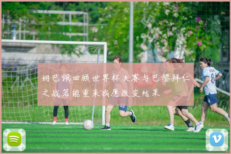 姆巴佩回顾世界杯决赛与巴黎拜仁之战若能重来我愿改变结果