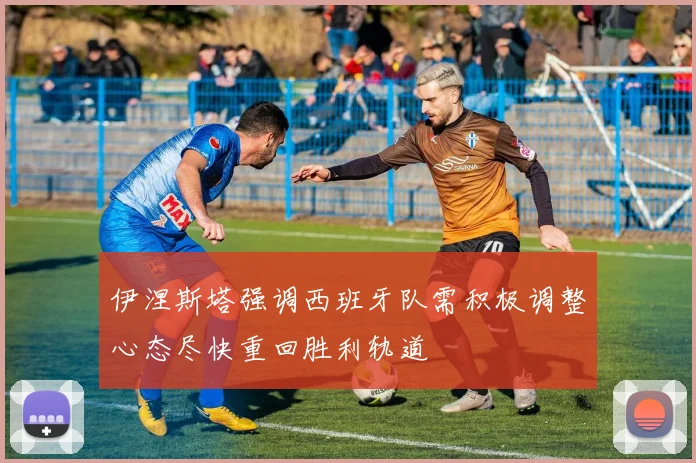 伊涅斯塔强调西班牙队需积极调整心态尽快重回胜利轨道