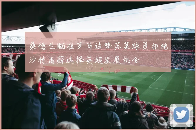 桑德兰瞄准罗马边锋苏莱球员拒绝沙特高薪选择英超发展机会