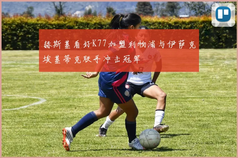 赫斯基看好K77加盟利物浦与伊萨克埃基蒂克联手冲击冠军