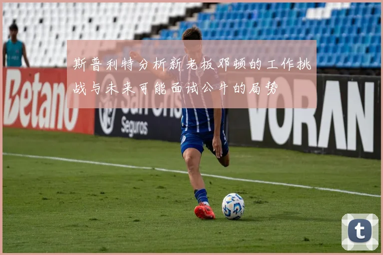 斯普利特分析新老板邓顿的工作挑战与未来可能面试公牛的局势
