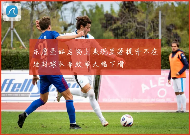 东詹圣诞后场上表现显著提升不在场时球队净效率大幅下滑