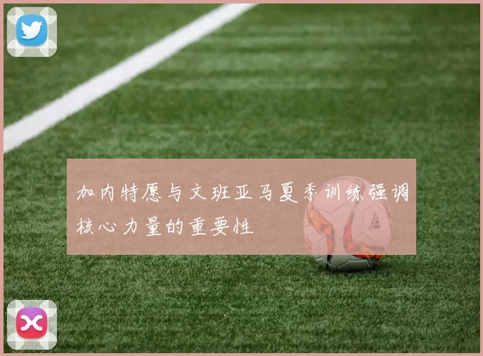 加内特愿与文班亚马夏季训练强调核心力量的重要性