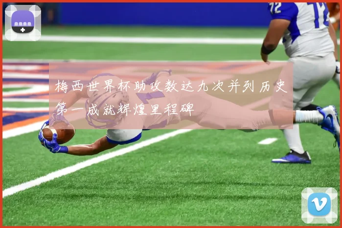 梅西世界杯助攻数达九次并列历史第一成就辉煌里程碑