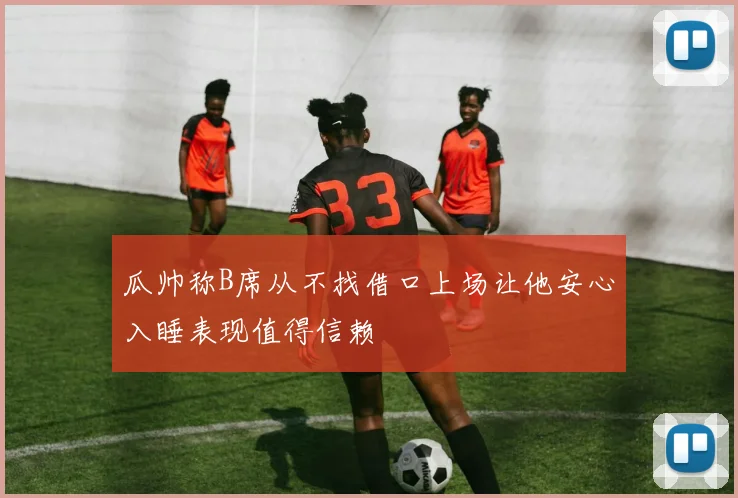 瓜帅称B席从不找借口上场让他安心入睡表现值得信赖
