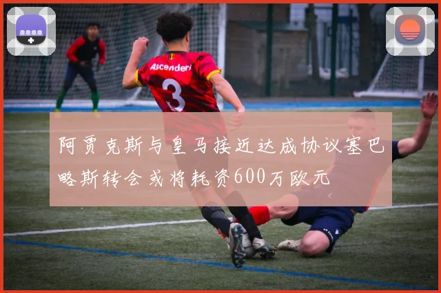 阿贾克斯与皇马接近达成协议塞巴略斯转会或将耗资600万欧元