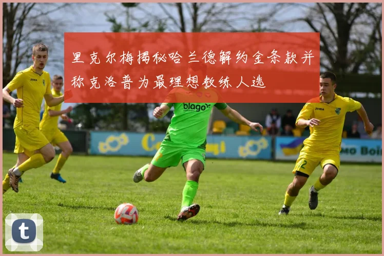里克尔梅揭秘哈兰德解约金条款并称克洛普为最理想教练人选