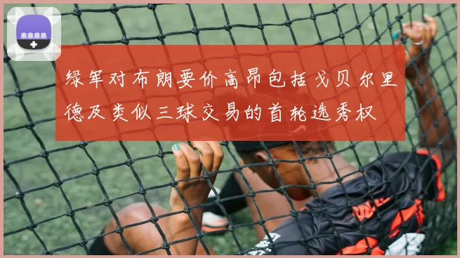 绿军对布朗要价高昂包括戈贝尔里德及类似三球交易的首轮选秀权