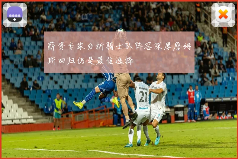 薪资专家分析骑士队阵容深厚詹姆斯回归仍是最佳选择