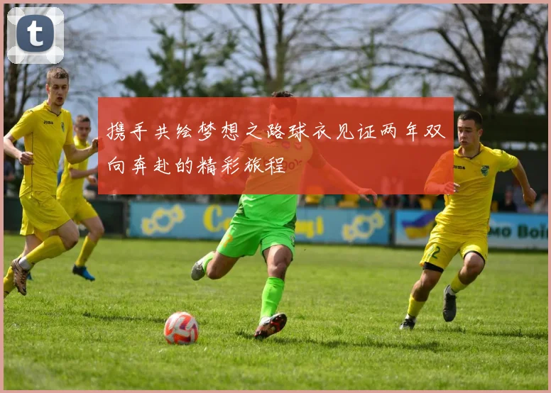 携手共绘梦想之路球衣见证两年双向奔赴的精彩旅程