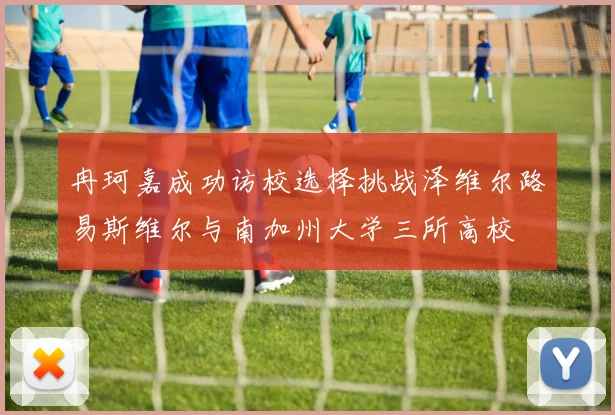 冉珂嘉成功访校选择挑战泽维尔路易斯维尔与南加州大学三所高校
