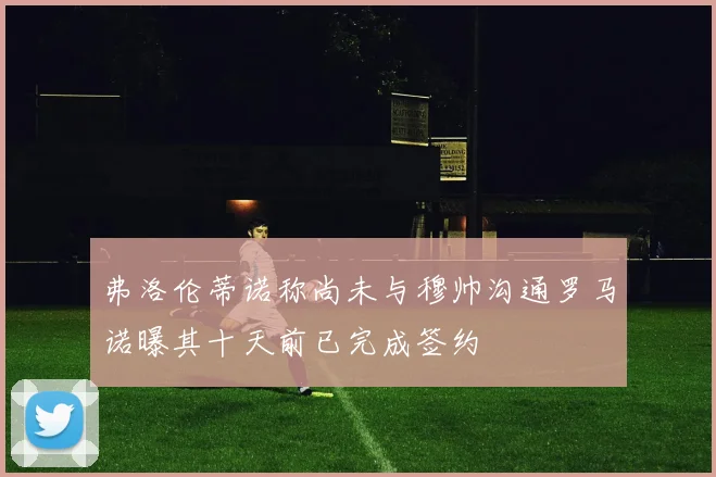 弗洛伦蒂诺称尚未与穆帅沟通罗马诺曝其十天前已完成签约