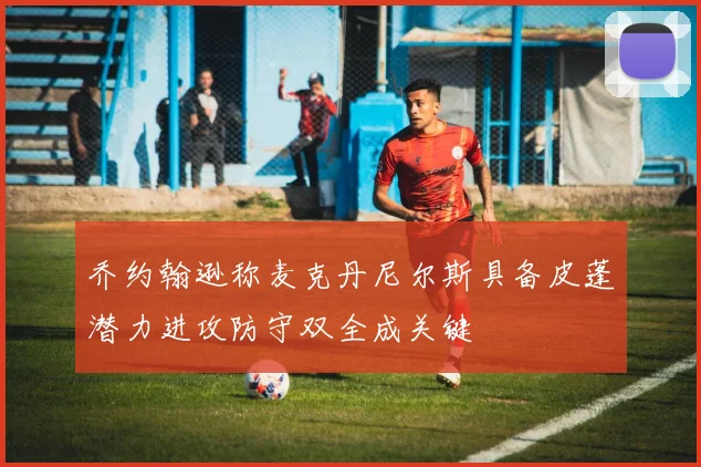 乔约翰逊称麦克丹尼尔斯具备皮蓬潜力进攻防守双全成关键