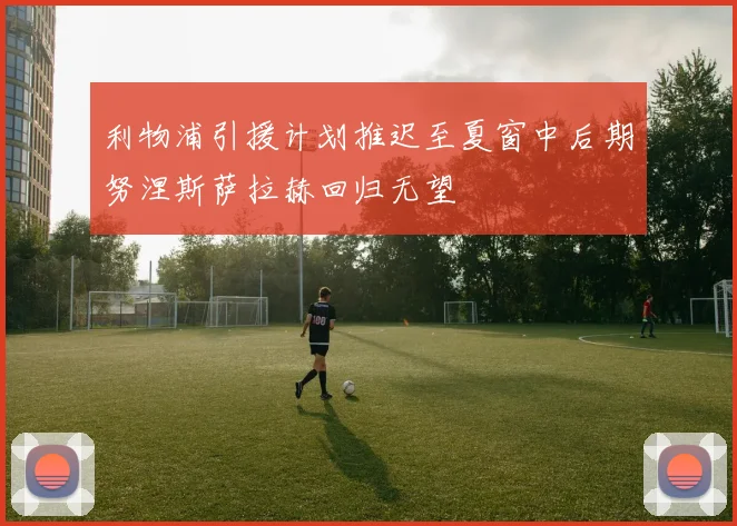 利物浦引援计划推迟至夏窗中后期努涅斯萨拉赫回归无望
