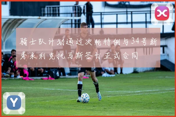 骑士队计划通过次轮特例与34号新秀米利克托马斯签订正式合同