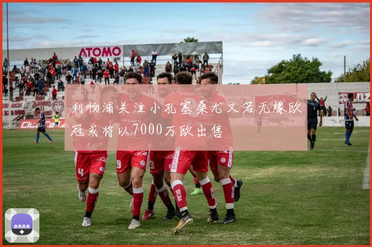 利物浦关注小孔塞桑尤文若无缘欧冠或将以7000万欧出售