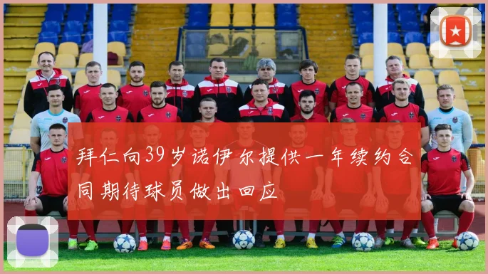 拜仁向39岁诺伊尔提供一年续约合同期待球员做出回应