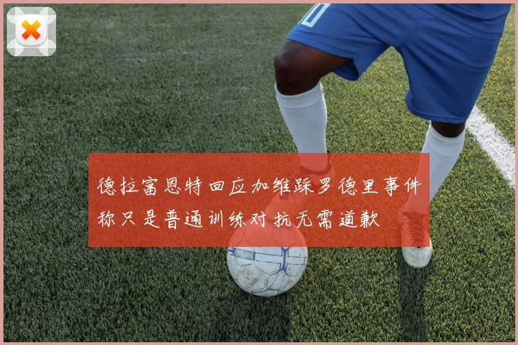 德拉富恩特回应加维踩罗德里事件称只是普通训练对抗无需道歉