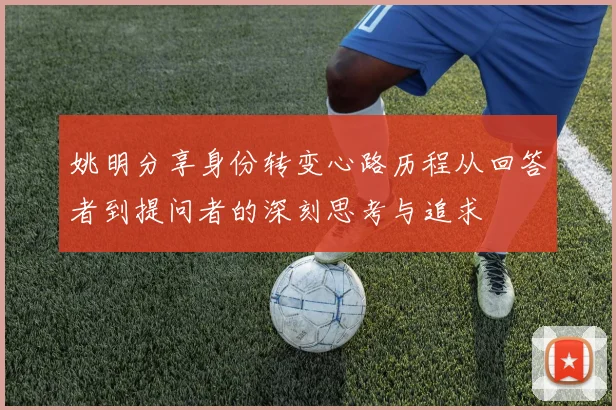 姚明分享身份转变心路历程从回答者到提问者的深刻思考与追求