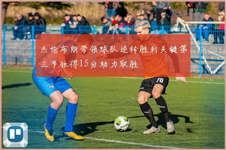 杰伦布朗带领球队逆转胜利关键第三节独得15分助力取胜