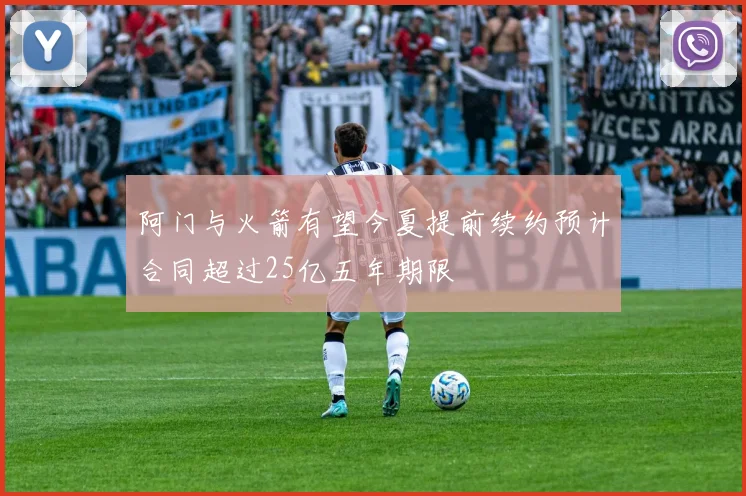 阿门与火箭有望今夏提前续约预计合同超过25亿五年期限