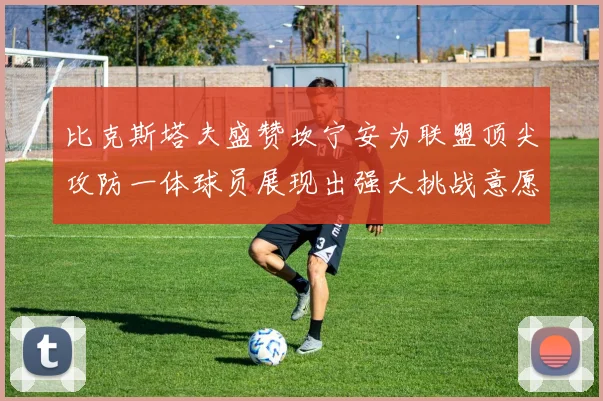 比克斯塔夫盛赞坎宁安为联盟顶尖攻防一体球员展现出强大挑战意愿