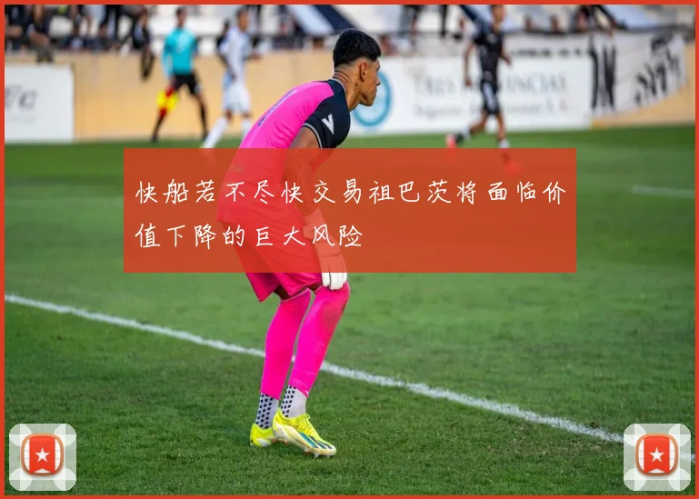 快船若不尽快交易祖巴茨将面临价值下降的巨大风险
