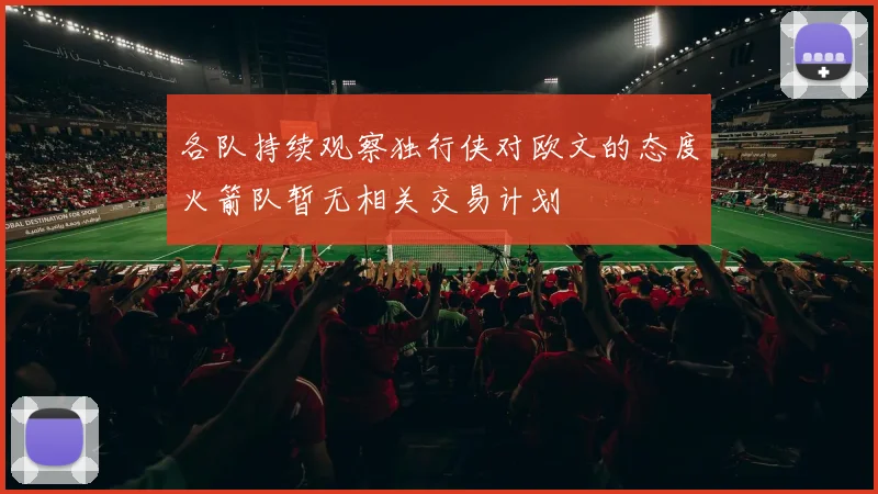 各队持续观察独行侠对欧文的态度火箭队暂无相关交易计划