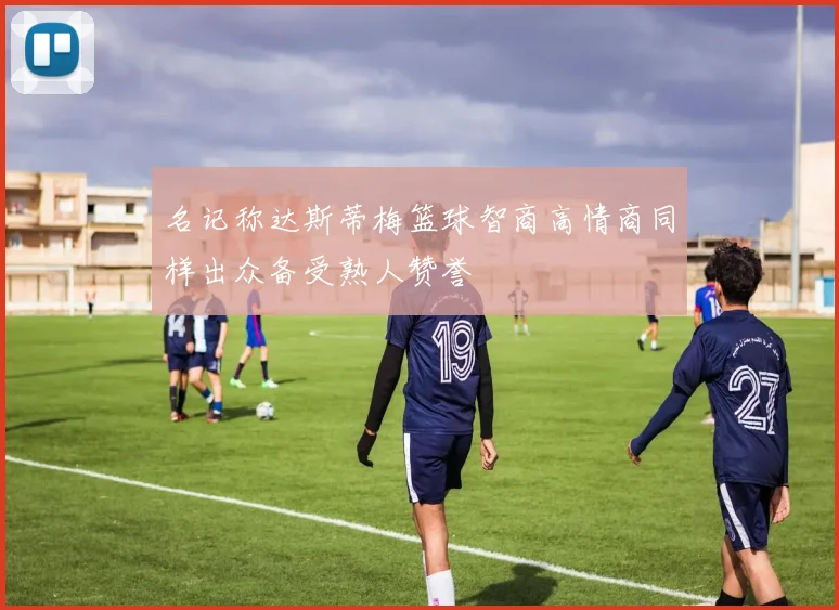 名记称达斯蒂梅篮球智商高情商同样出众备受熟人赞誉